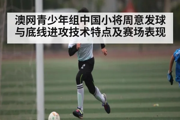 澳网青少年组中国小将周意发球与底线进攻技术特点及赛场表现