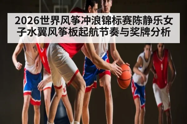 2026世界风筝冲浪锦标赛陈静乐女子水翼风筝板起航节奏与奖牌分析