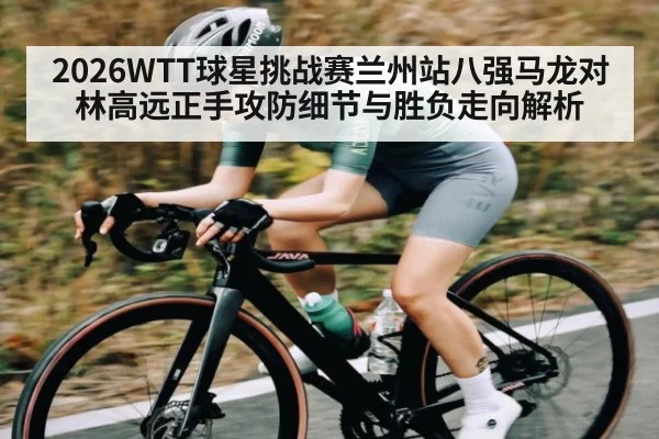 2026WTT球星挑战赛兰州站八强马龙对林高远正手攻防细节与胜负走向解析