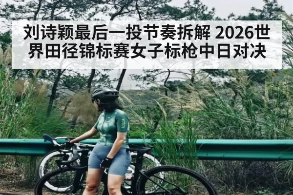 刘诗颖最后一投节奏拆解 2026世界田径锦标赛女子标枪中日对决