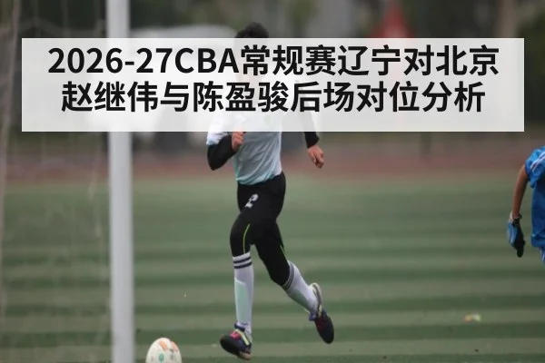 2026-27CBA常规赛辽宁对北京赵继伟与陈盈骏后场对位分析