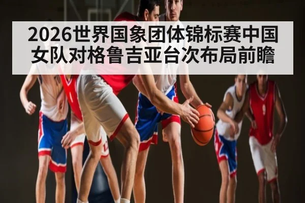 2026世界国象团体锦标赛中国女队对格鲁吉亚台次布局前瞻